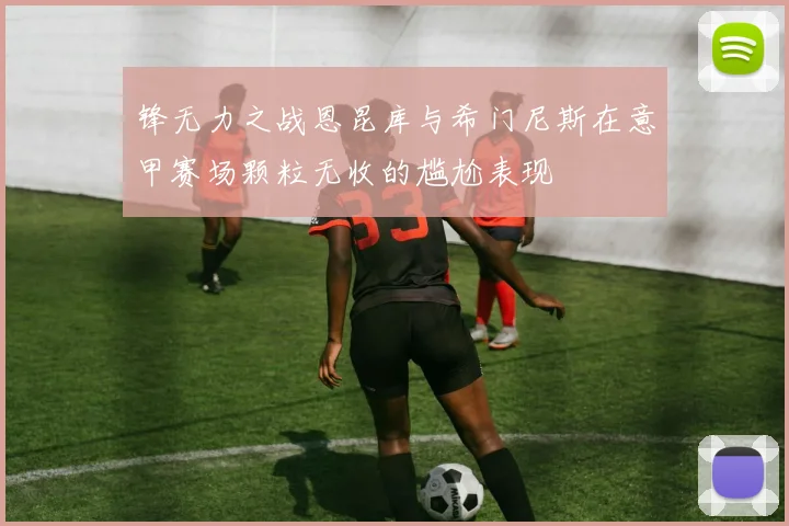 锋无力之战恩昆库与希门尼斯在意甲赛场颗粒无收的尴尬表现