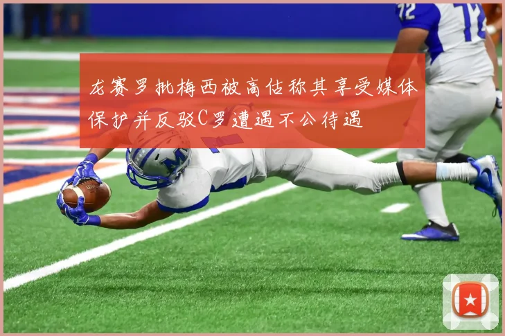 龙赛罗批梅西被高估称其享受媒体保护并反驳C罗遭遇不公待遇