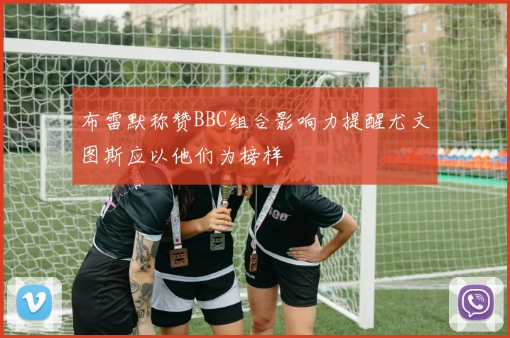 布雷默称赞BBC组合影响力提醒尤文图斯应以他们为榜样