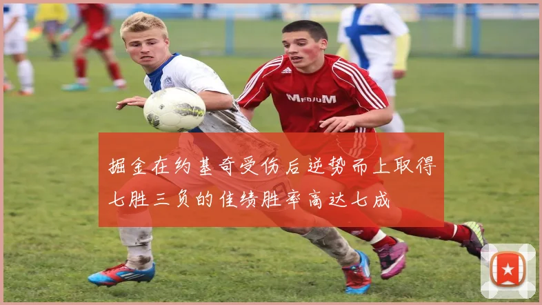 掘金在约基奇受伤后逆势而上取得七胜三负的佳绩胜率高达七成